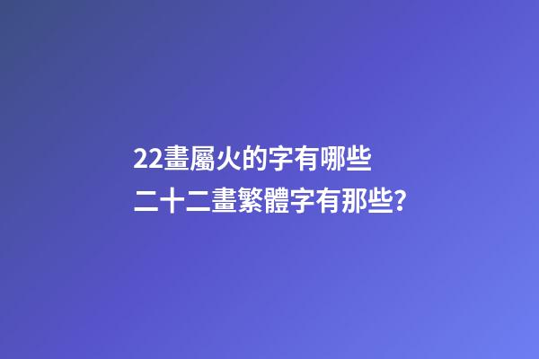 22畫屬火的字有哪些 二十二畫繁體字有那些？-第1張-觀點-玄機派